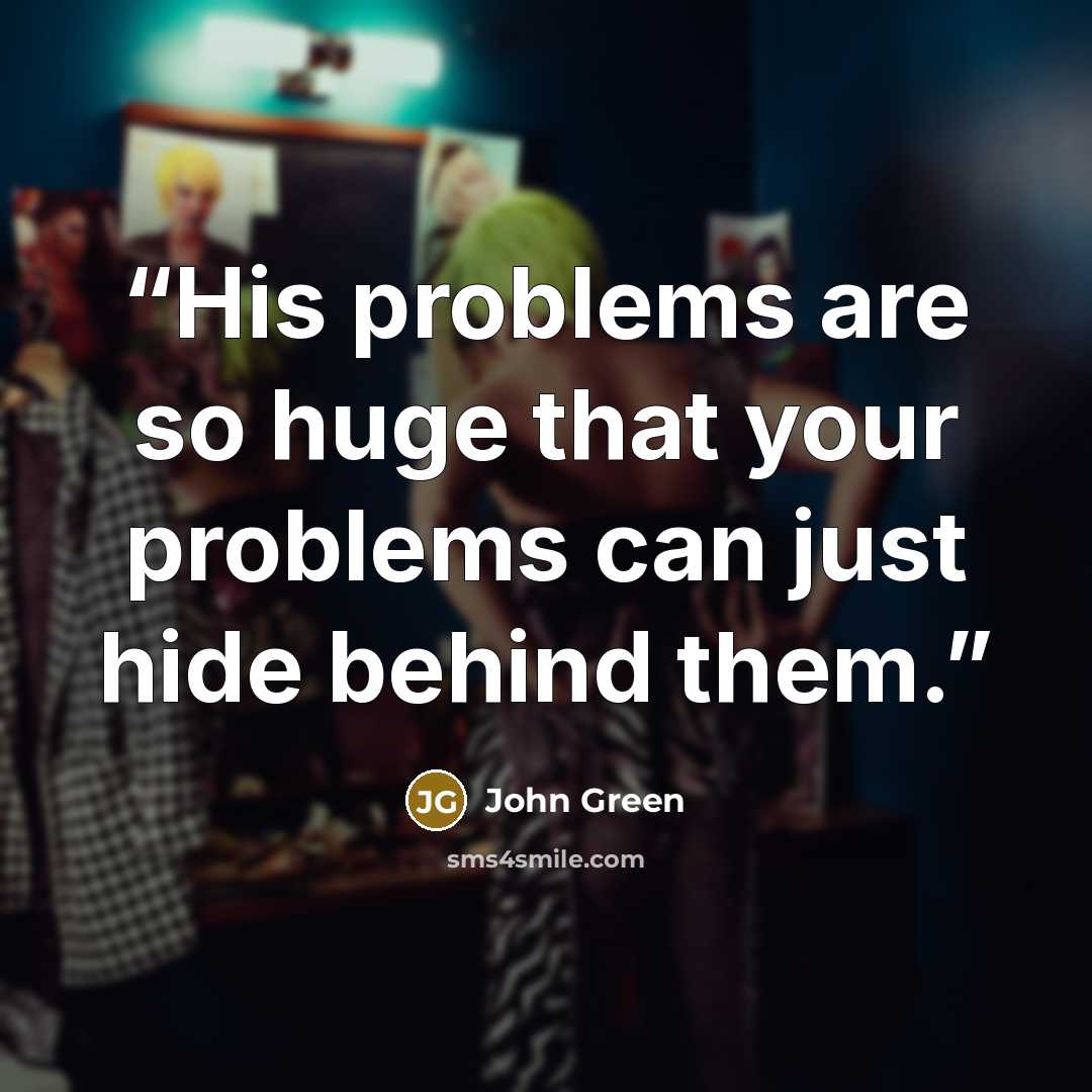 “His problems are so huge that your problems can just hide behind them.” quote by John Green