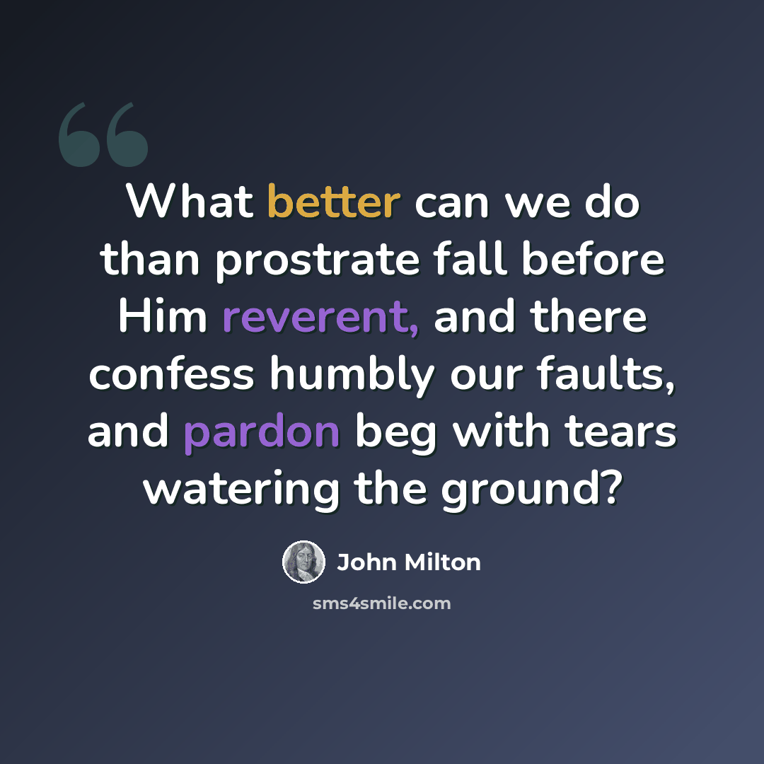 “What better can we do than prostrate fall before Him reverent, and there confess humbly our faults, and pardon beg with tears watering the ground?” quote by John Milton
