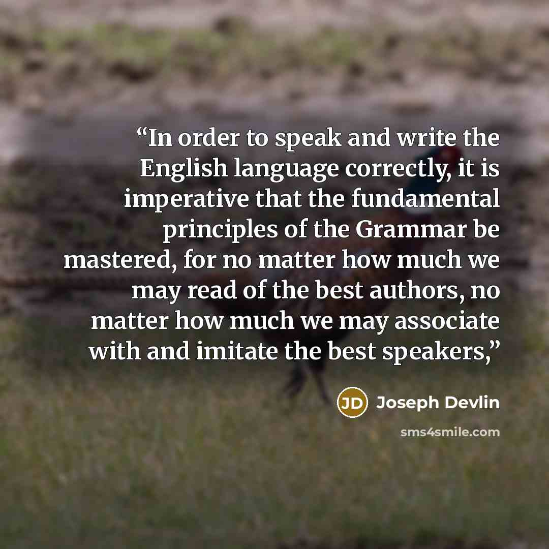 “In order to speak and write the English language correctly, it is imperative that the fundamental principles of the Grammar be mastered, for no matter how much we may read of the best authors, no matter how much we may associate with and imitate the best speakers,” quote by Joseph Devlin
