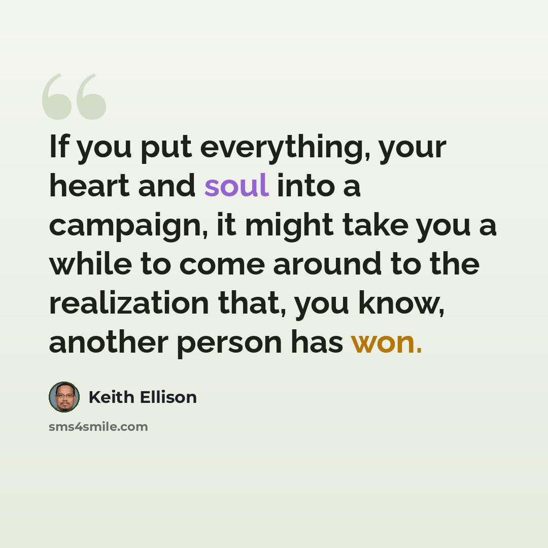 “If you put everything, your heart and soul into a campaign, it might take you a while to come around to the realization that, you know, another person has won.” quote by Keith Ellison