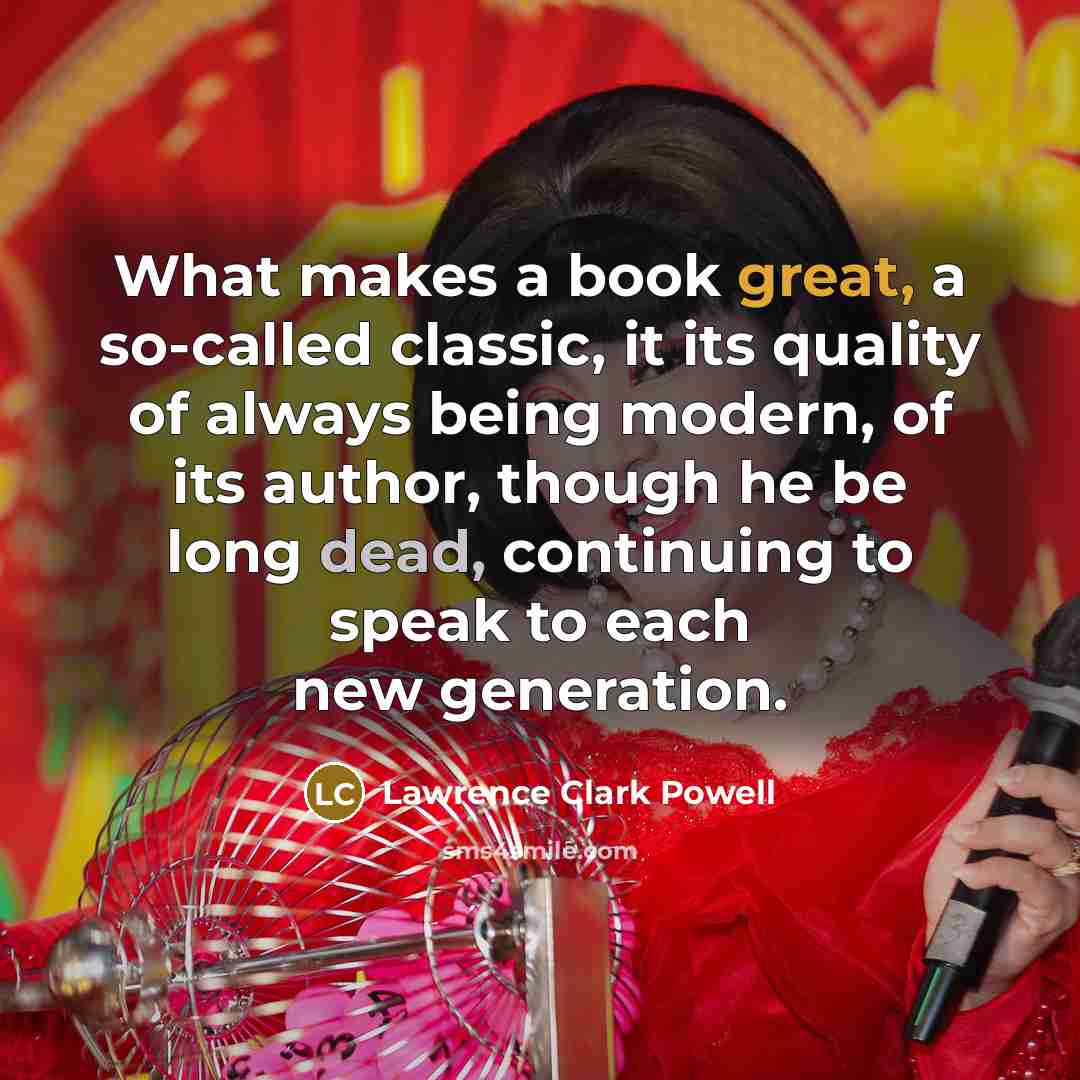 “What makes a book great, a so-called classic, it its quality of always being modern, of its author, though he be long dead, continuing to speak to each new generation.” quote by Lawrence Clark Powell