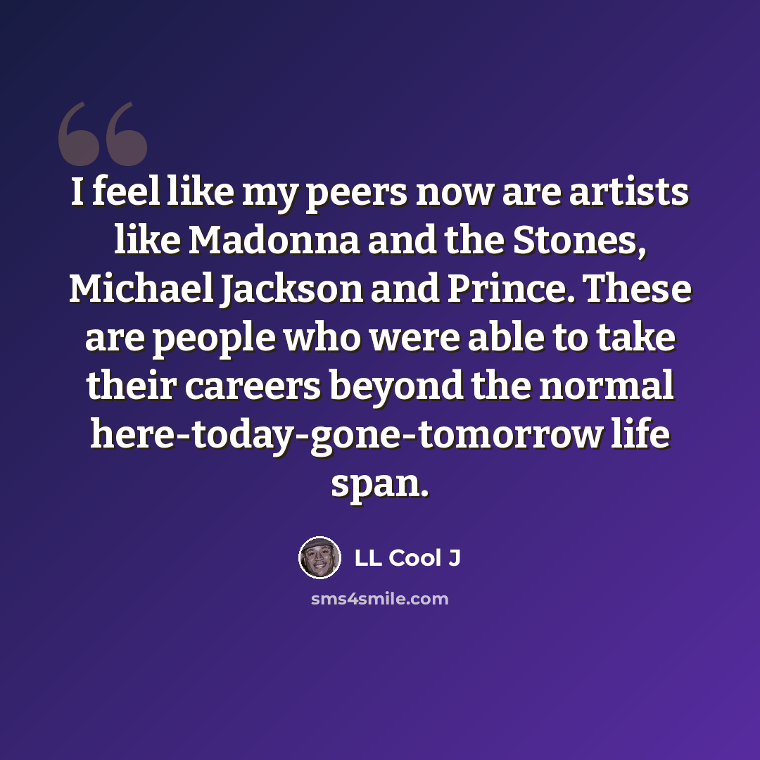 “I feel like my peers now are artists like Madonna and the Stones, Michael Jackson and Prince. These are people who were able to take their careers beyond the normal here-today-gone-tomorrow life span.” quote by LL Cool J