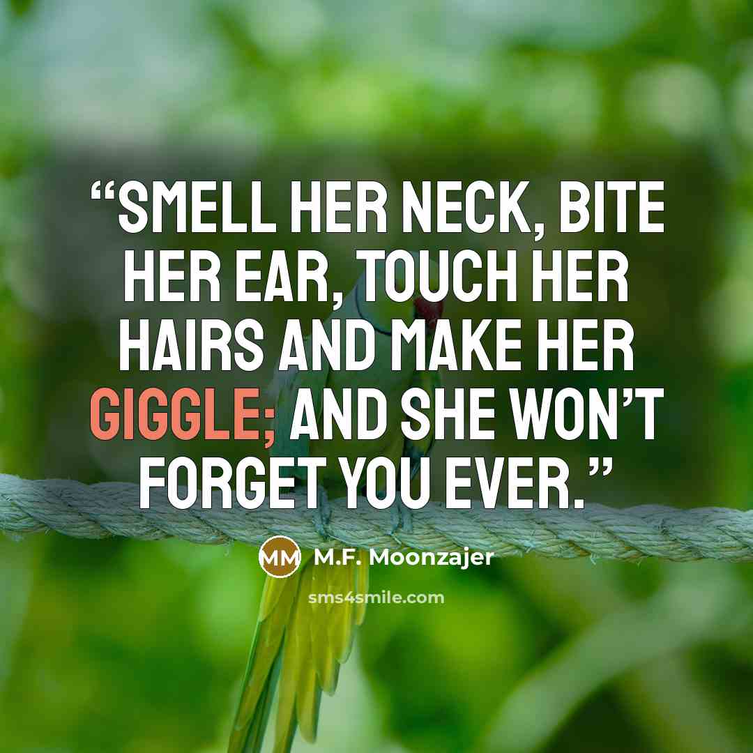 “Smell her neck, bite her ear, touch her hairs and make her giggle; and she won’t forget you ever.” quote by M.F. Moonzajer