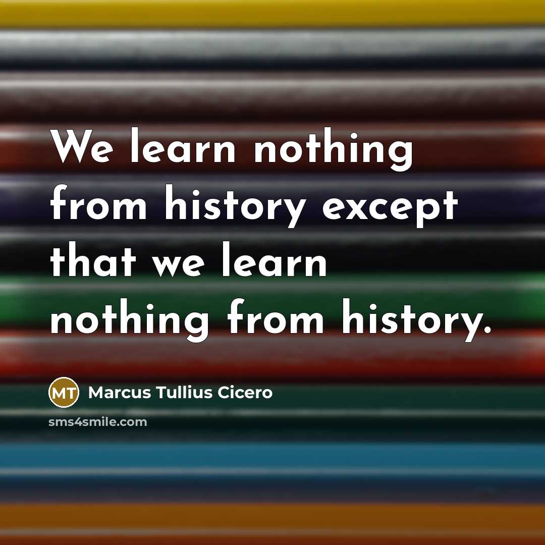 “We learn nothing from history except that we learn nothing from history.” quote by Marcus Tullius Cicero