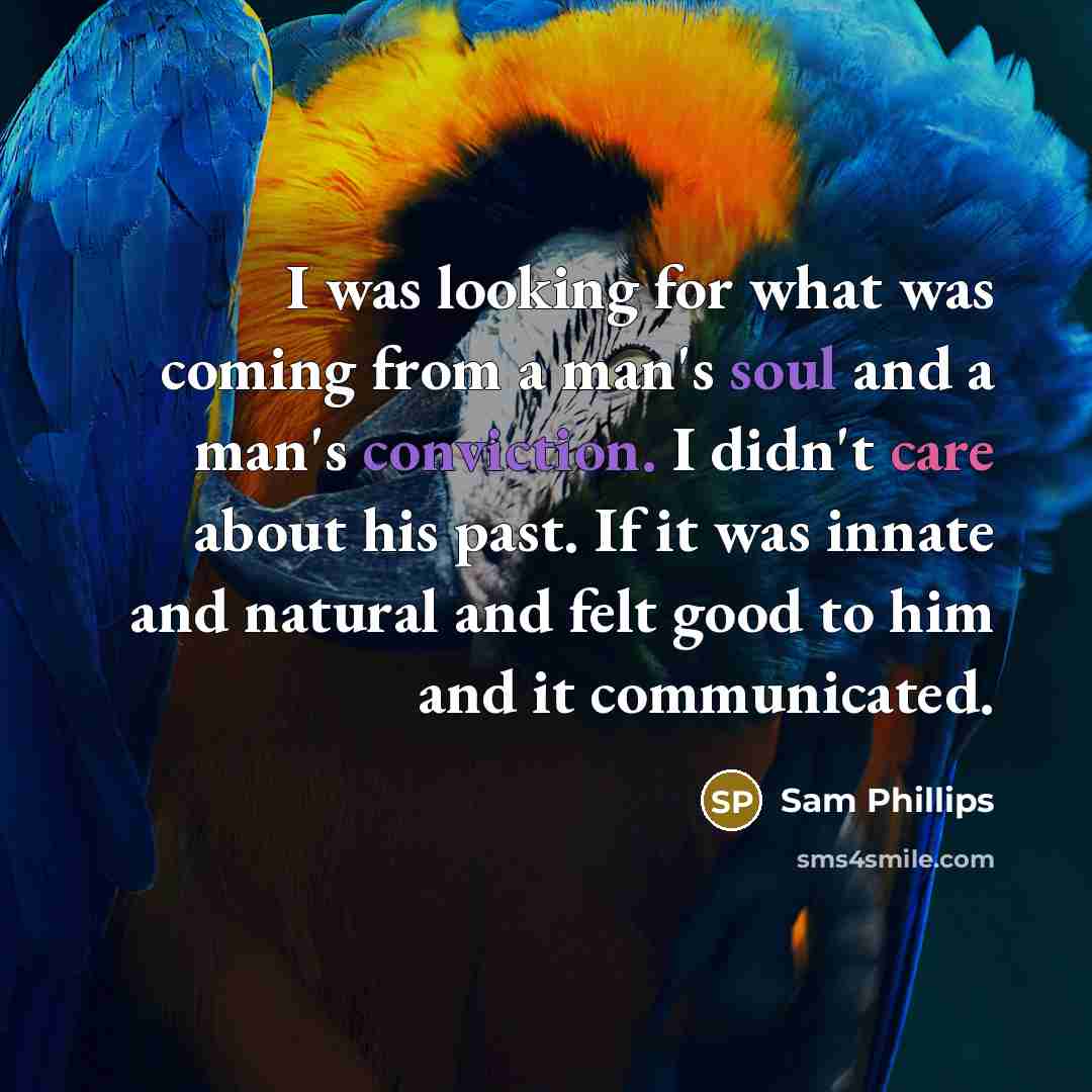 “I was looking for what was coming from a man's soul and a man's conviction. I didn't care about his past. If it was innate and natural and felt good to him and it communicated.” quote by Sam Phillips