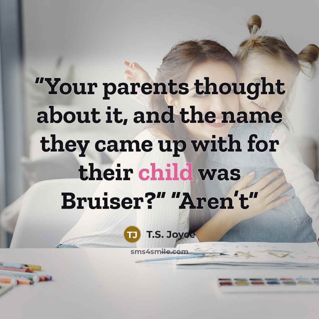 “Your parents thought about it, and the name they came up with for their child was Bruiser?” “Aren’t” quote by T.S. Joyce