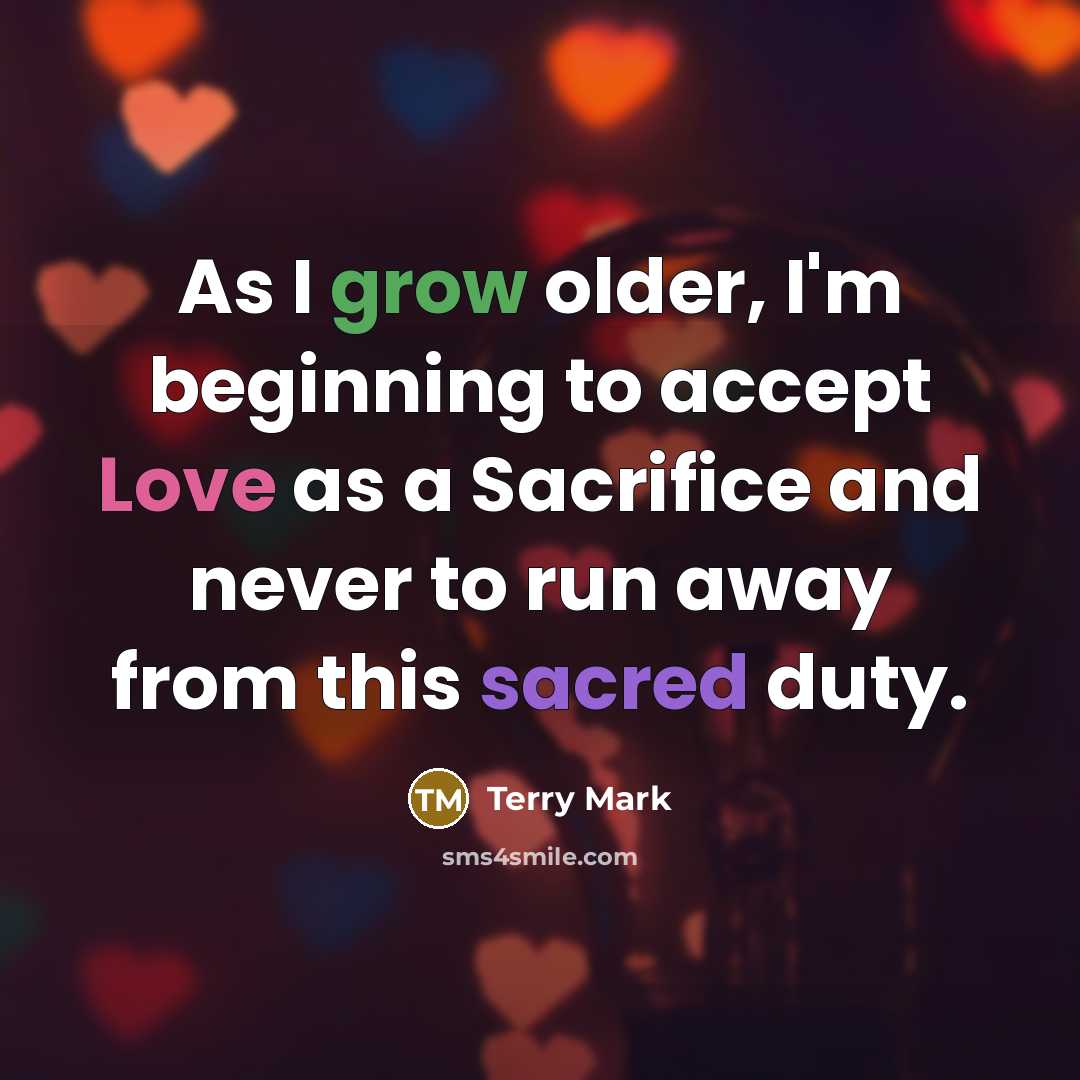 “As I grow older, I'm beginning to accept Love as a Sacrifice and never to run away from this sacred duty.” quote by Terry Mark