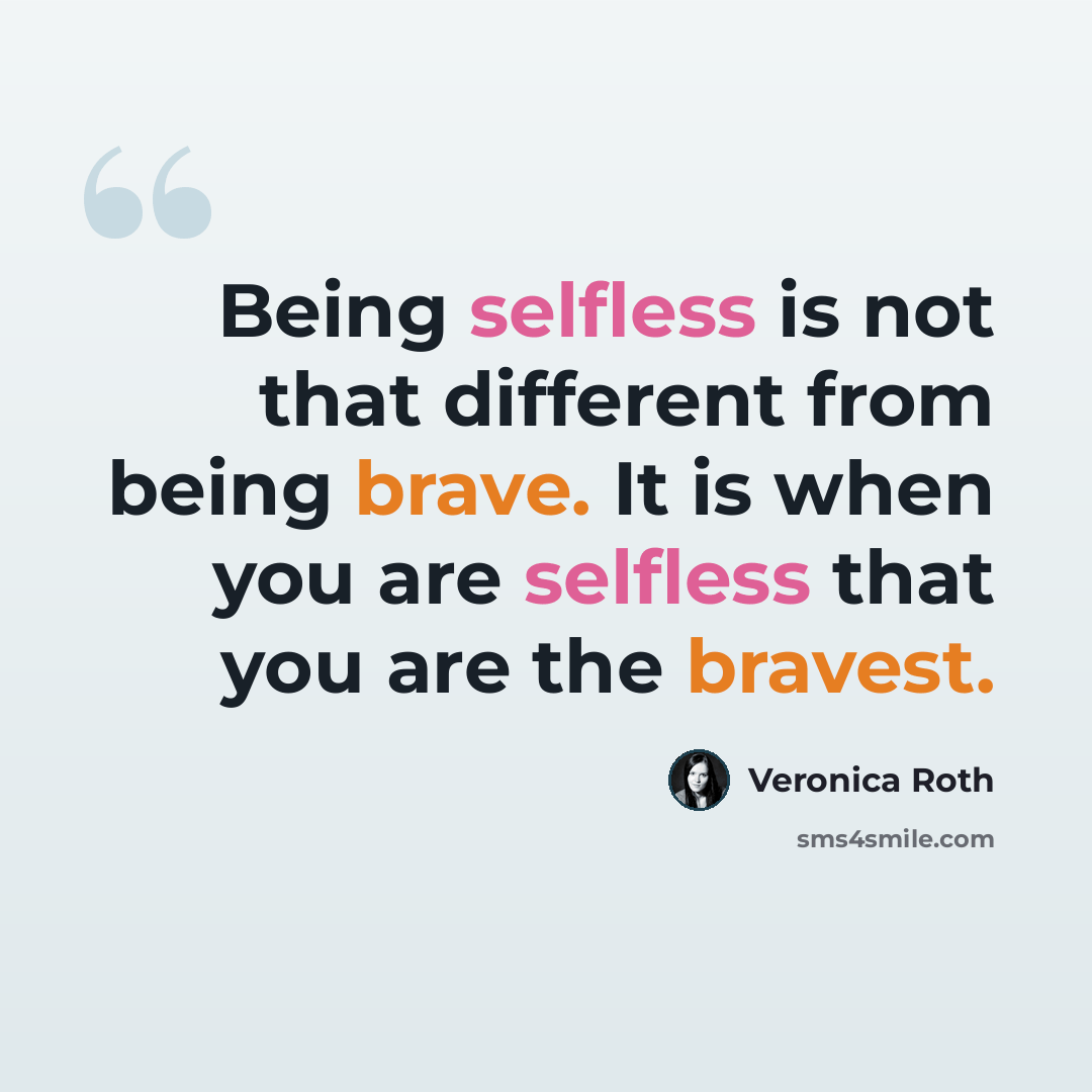 “Being selfless is not that different from being brave. It is when you are selfless that you are the bravest.” quote by Veronica Roth