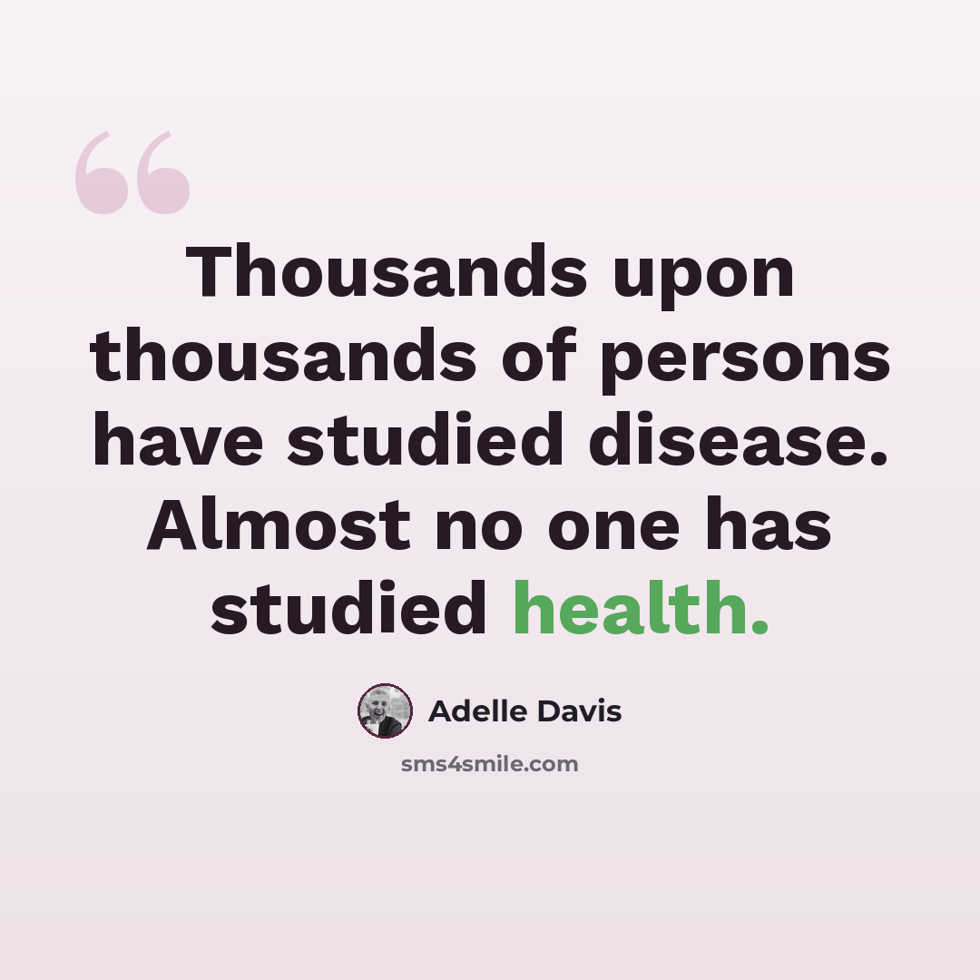 “Thousands upon thousands of persons have studied disease. Almost no one has studied health.” quote by Adelle Davis
