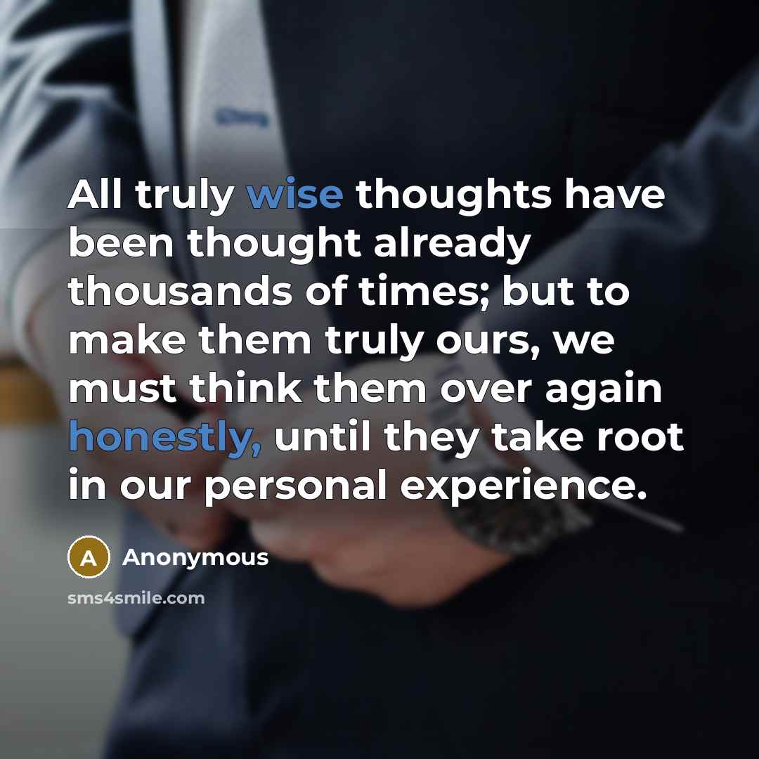 “All truly wise thoughts have been thought already thousands of times; but to make them truly ours, we must think them over again honestly, until they take root in our personal experience.” quote by Anonymous