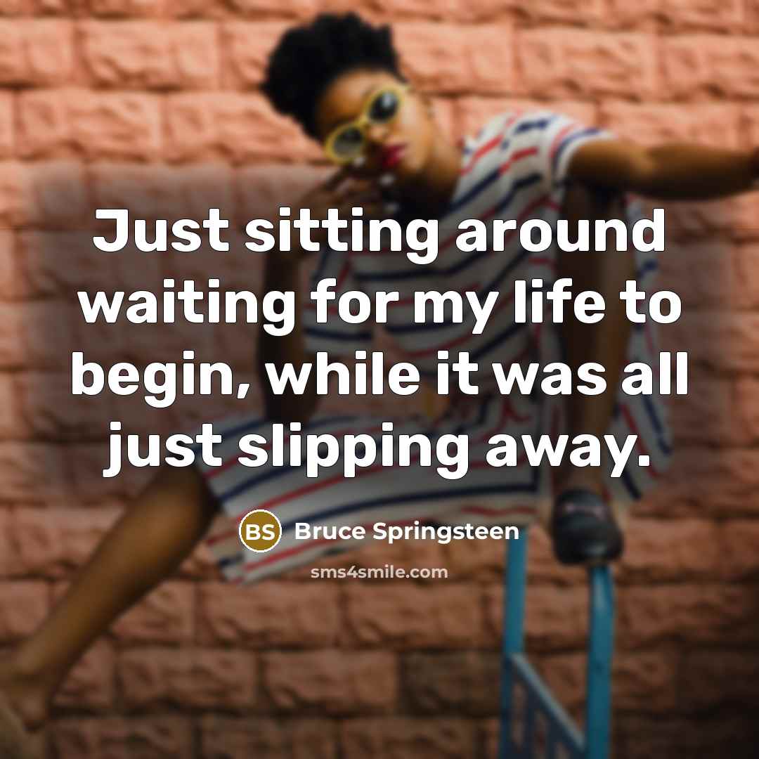 “Just sitting around waiting for my life to begin, while it was all just slipping away.” quote by Bruce Springsteen