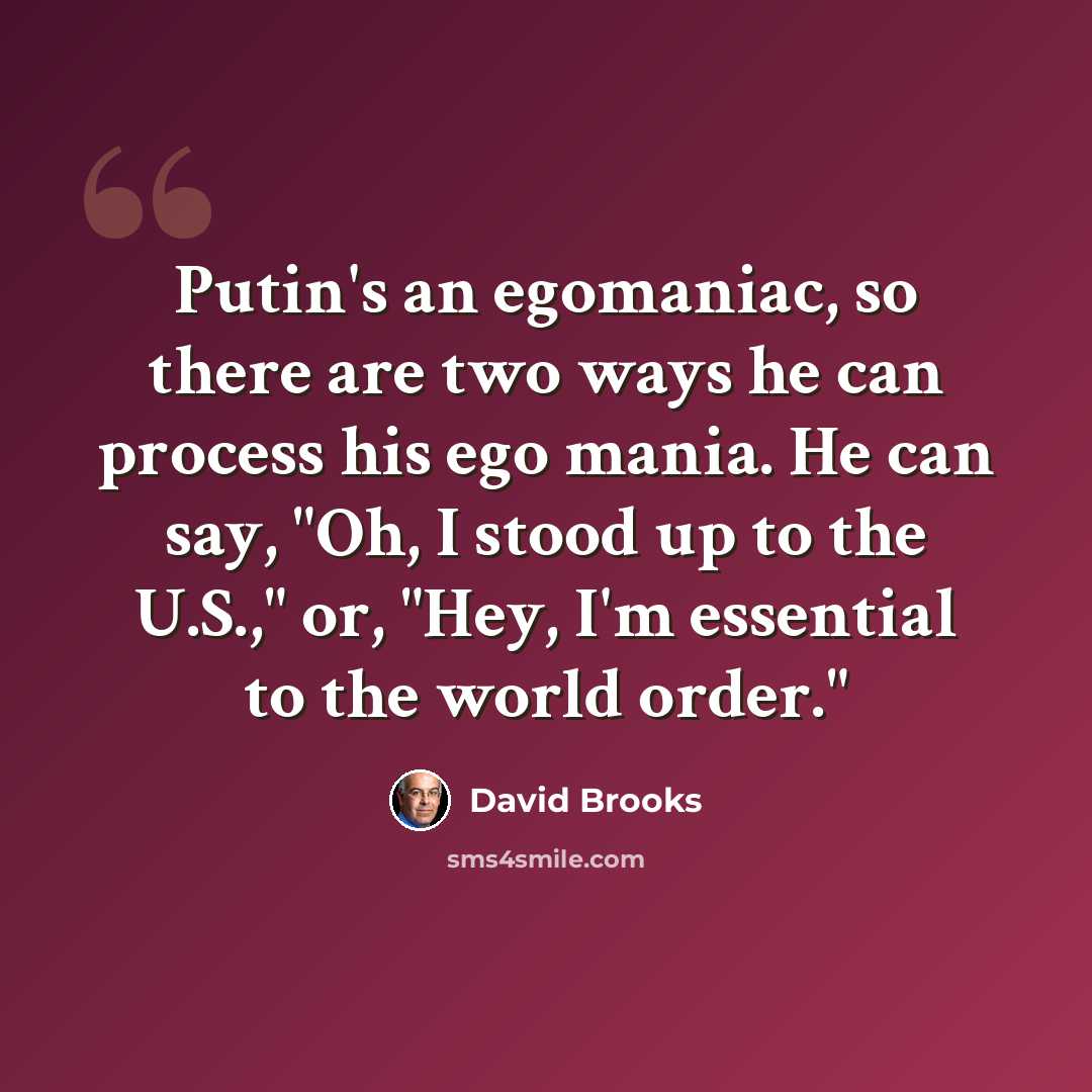 “Putin's an egomaniac, so there are two ways he can process his ego mania. He can say, "Oh, I stood up to the U.S.," or, "Hey, I'm essential to the world order."” quote by David Brooks