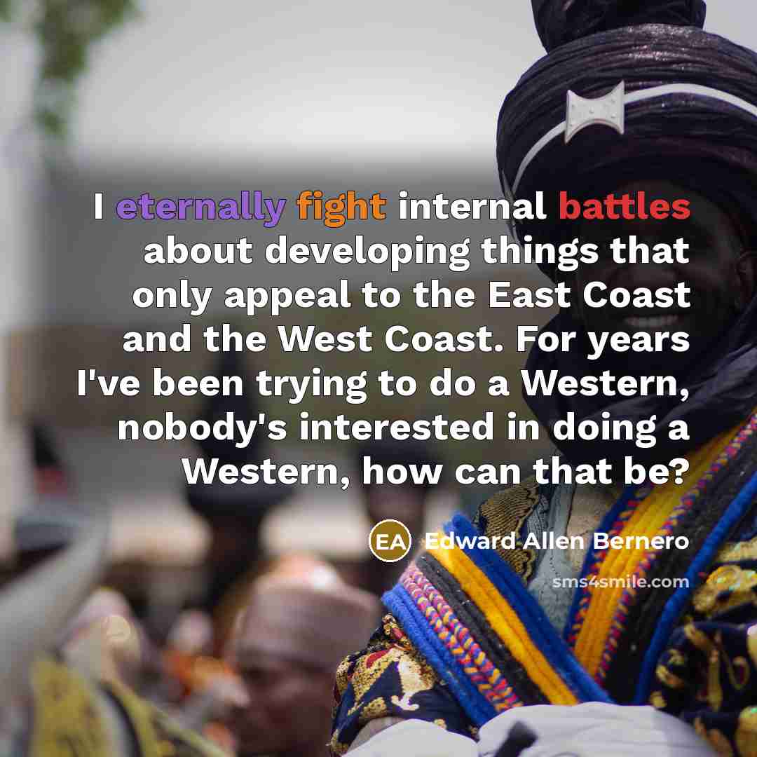 “I eternally fight internal battles about developing things that only appeal to the East Coast and the West Coast. For years I've been trying to do a Western, nobody's interested in doing a Western, how can that be?” quote by Edward Allen Bernero