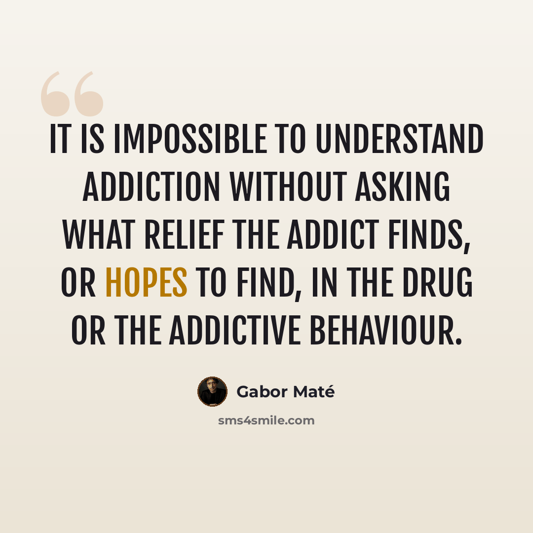 “It is impossible to understand addiction without asking what relief the addict finds, or hopes to find, in the drug or the addictive behaviour.” quote by Gabor Mate