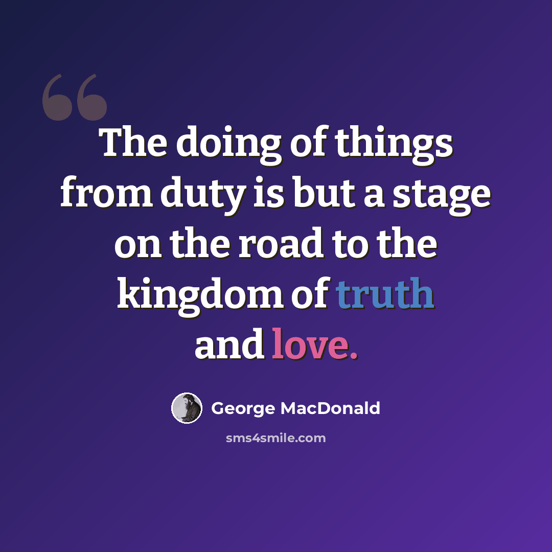 “The doing of things from duty is but a stage on the road to the kingdom of truth and love.” quote by George MacDonald