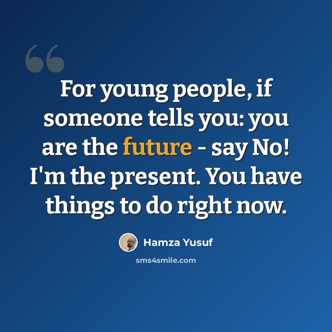 “For young people, if someone tells you: you are the future - say No! I'm the present. You have things to do right now.” quote by Hamza Yusuf