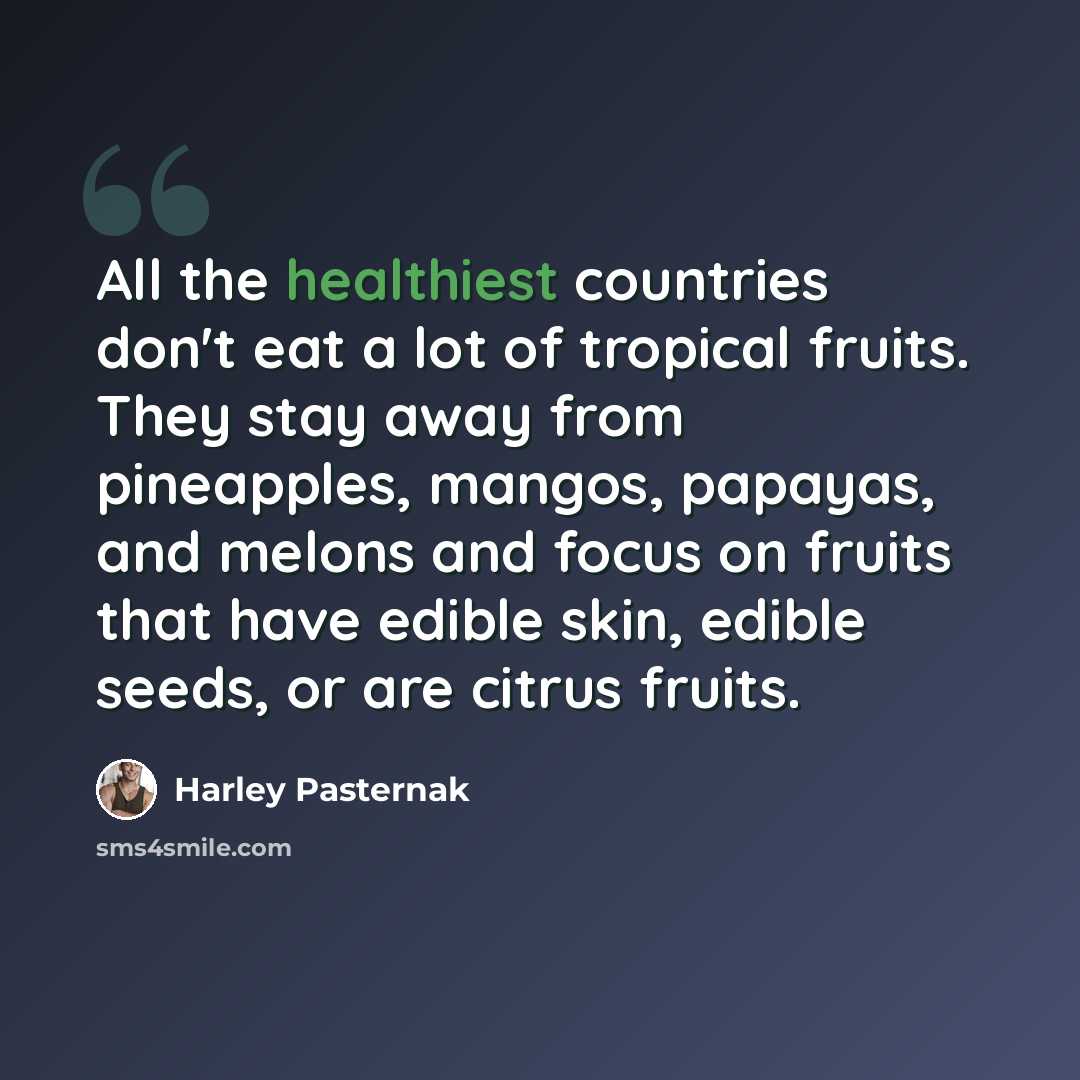 “All the healthiest countries don't eat a lot of tropical fruits. They stay away from pineapples, mangos, papayas, and melons and focus on fruits that have edible skin, edible seeds, or are citrus fruits.” quote by Harley Pasternak