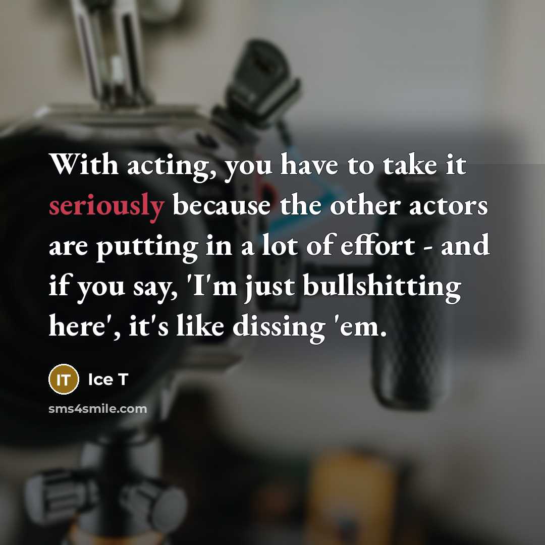 “With acting, you have to take it seriously because the other actors are putting in a lot of effort - and if you say, 'I'm just bullshitting here', it's like dissing 'em.” quote by Ice T