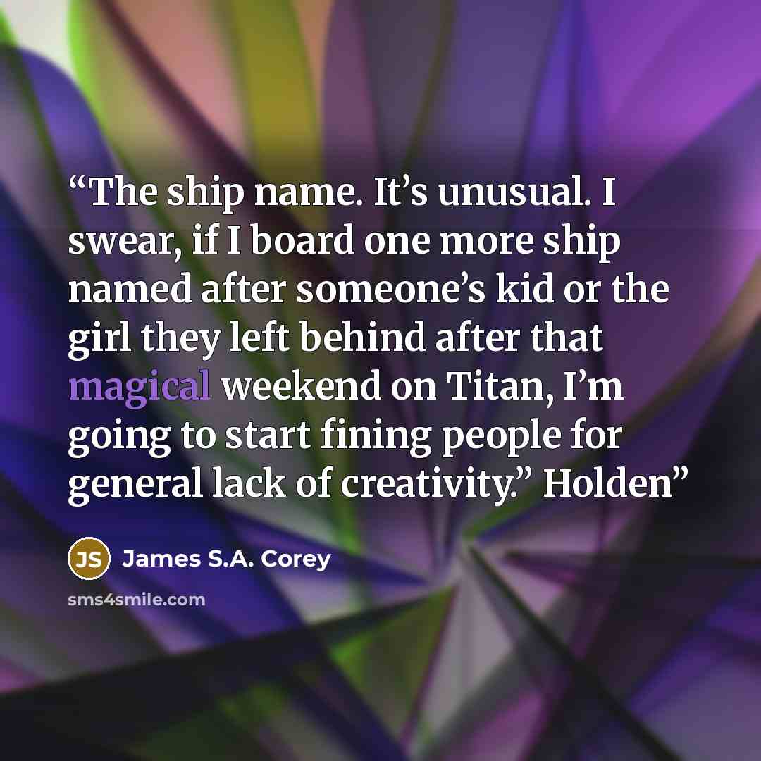 “The ship name. It’s unusual. I swear, if I board one more ship named after someone’s kid or the girl they left behind after that magical weekend on Titan, I’m going to start fining people for general lack of creativity.” Holden” quote by James S.A. Corey