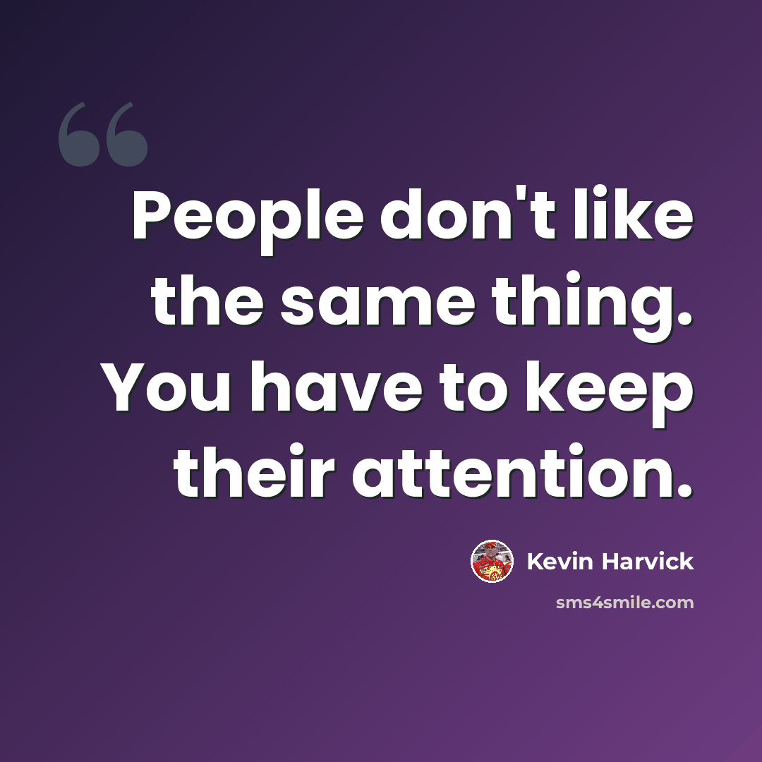 “People don't like the same thing. You have to keep their attention.” quote by Kevin Harvick