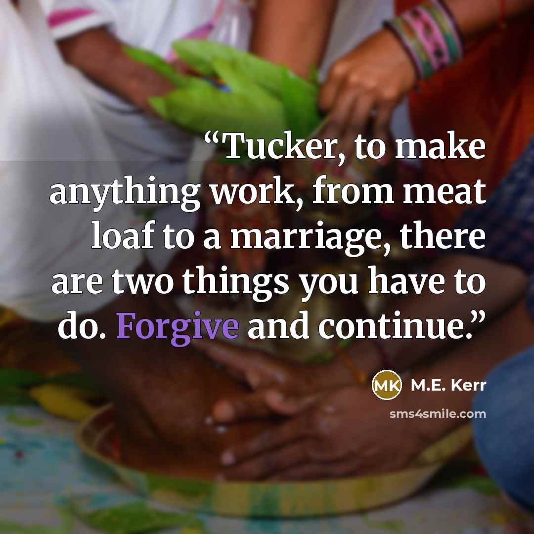 “Tucker, to make anything work, from meat loaf to a marriage, there are two things you have to do. Forgive and continue.” quote by M.E. Kerr