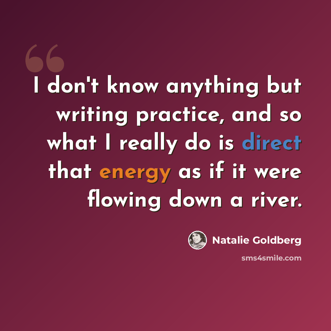 “I don't know anything but writing practice, and so what I really do is direct that energy as if it were flowing down a river.” quote by Natalie Goldberg