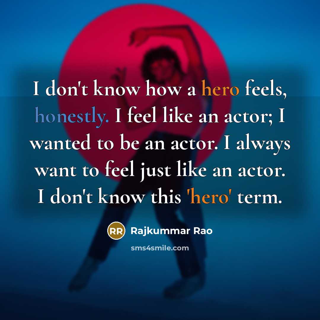 “I don't know how a hero feels, honestly. I feel like an actor; I wanted to be an actor. I always want to feel just like an actor. I don't know this 'hero' term.” quote by Rajkummar Rao