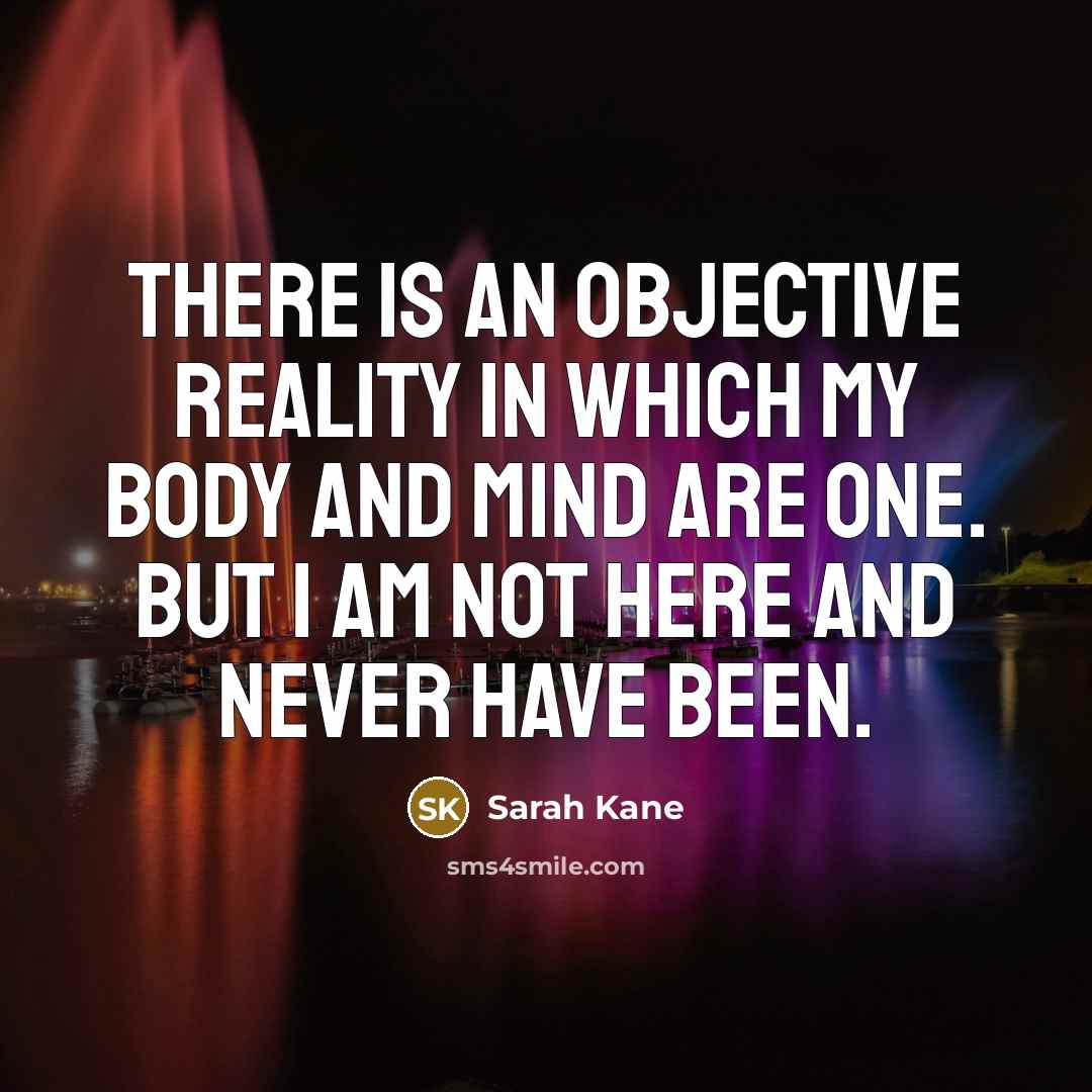 “There is an objective reality in which my body and mind are one. But I am not here and never have been.” quote by Sarah Kane