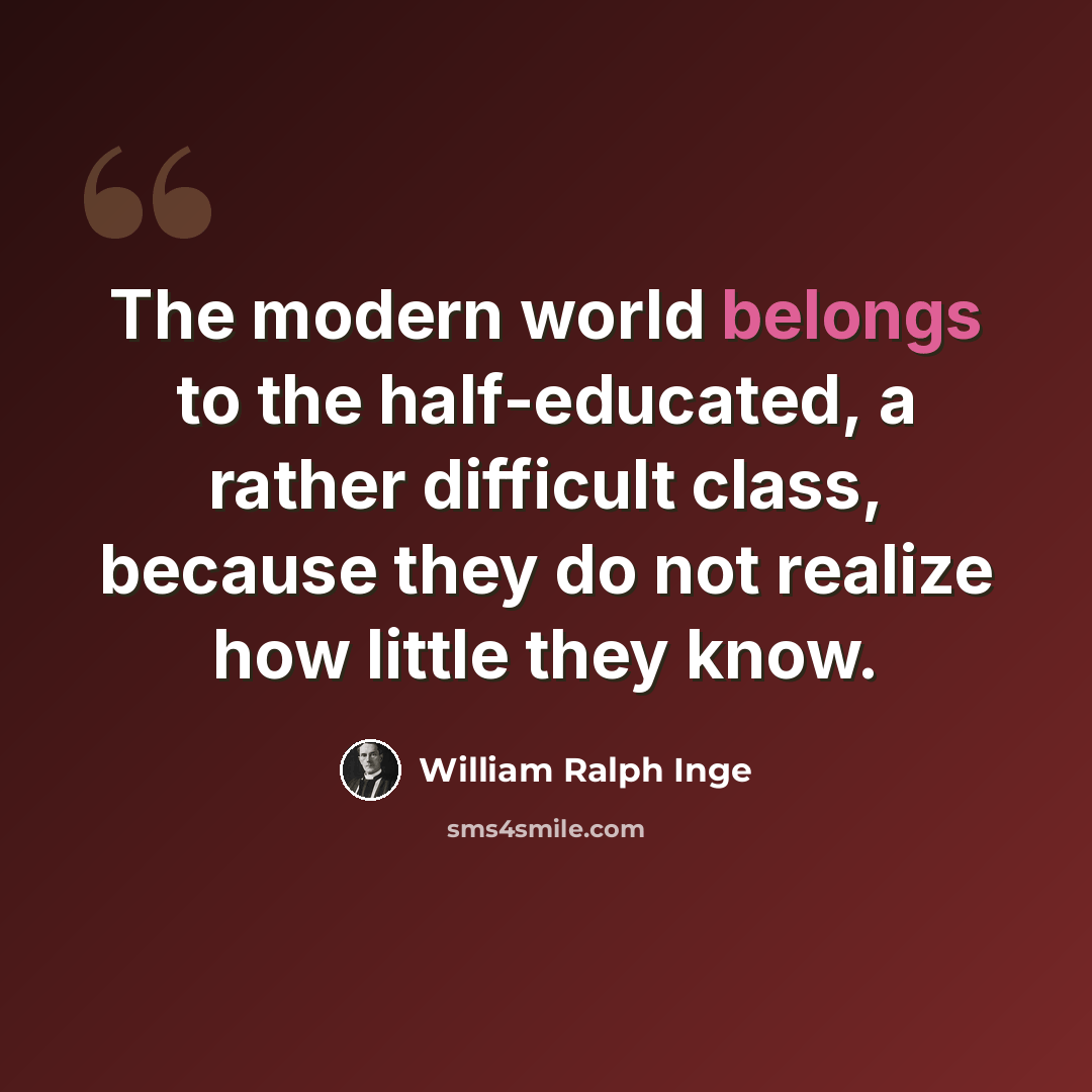 “The modern world belongs to the half-educated, a rather difficult class, because they do not realize how little they know.” quote by William Ralph Inge