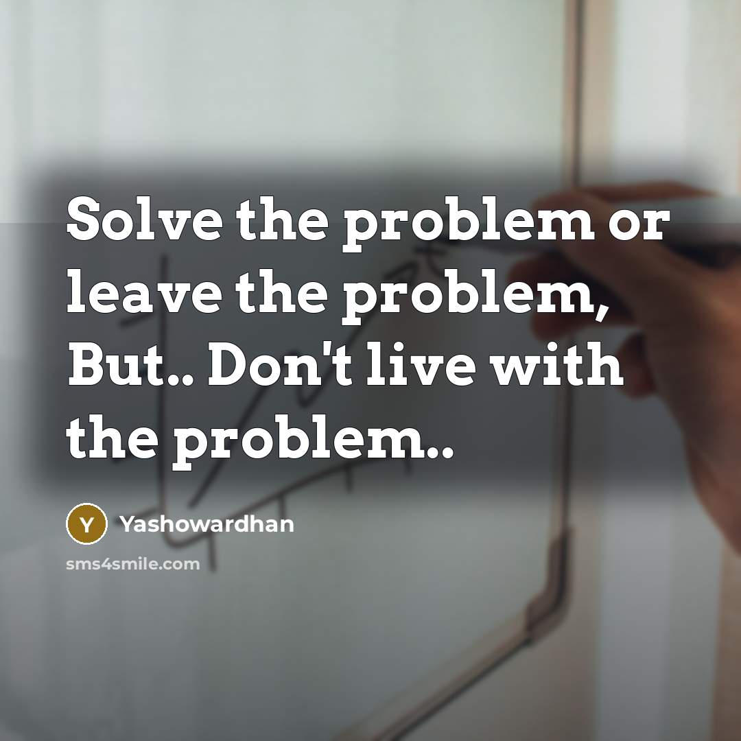 “Solve the problem or leave the problem, But.. Don't live with the problem..” quote by Yashowardhan
