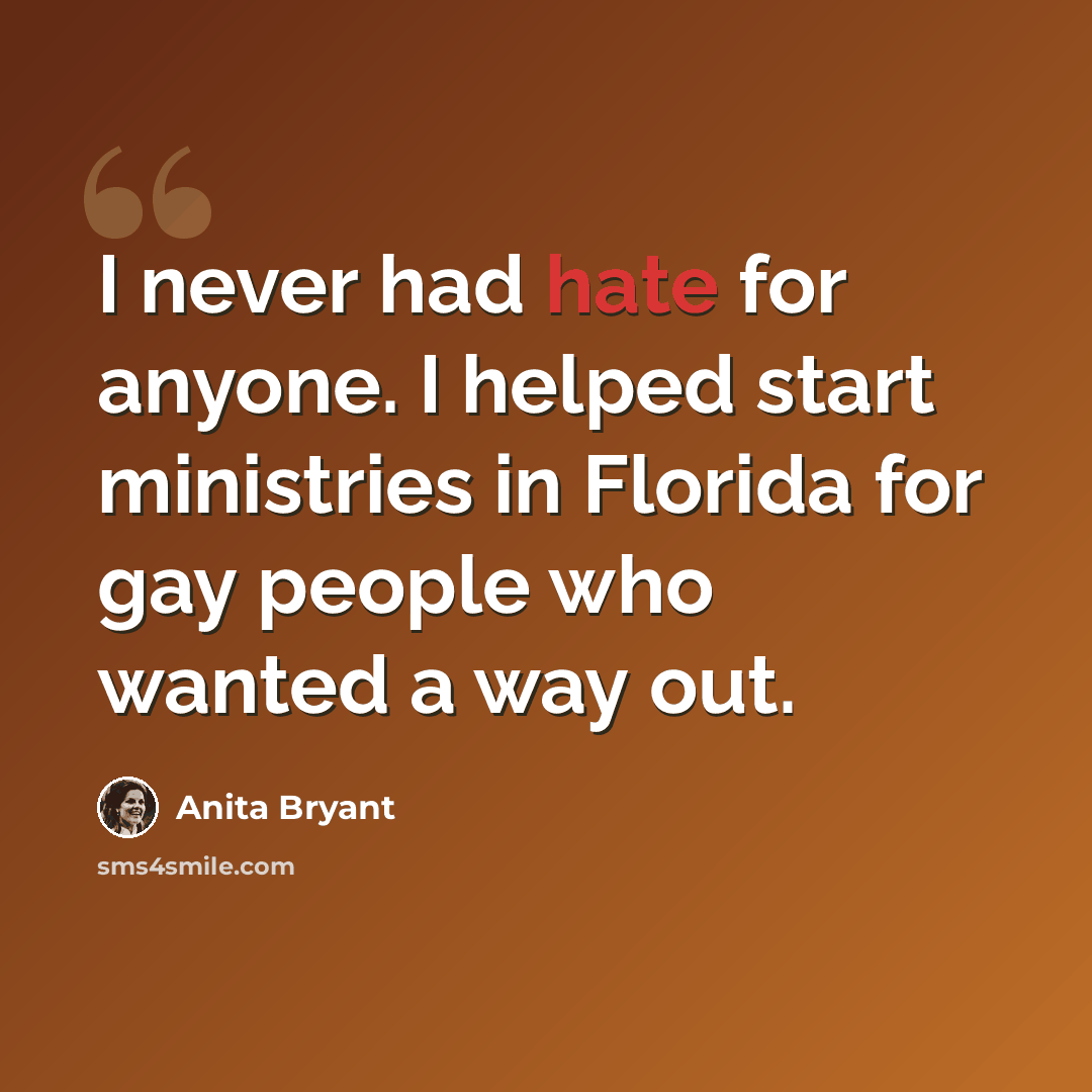“I never had hate for anyone. I helped start ministries in Florida for gay people who wanted a way out.” quote by Anita Bryant
