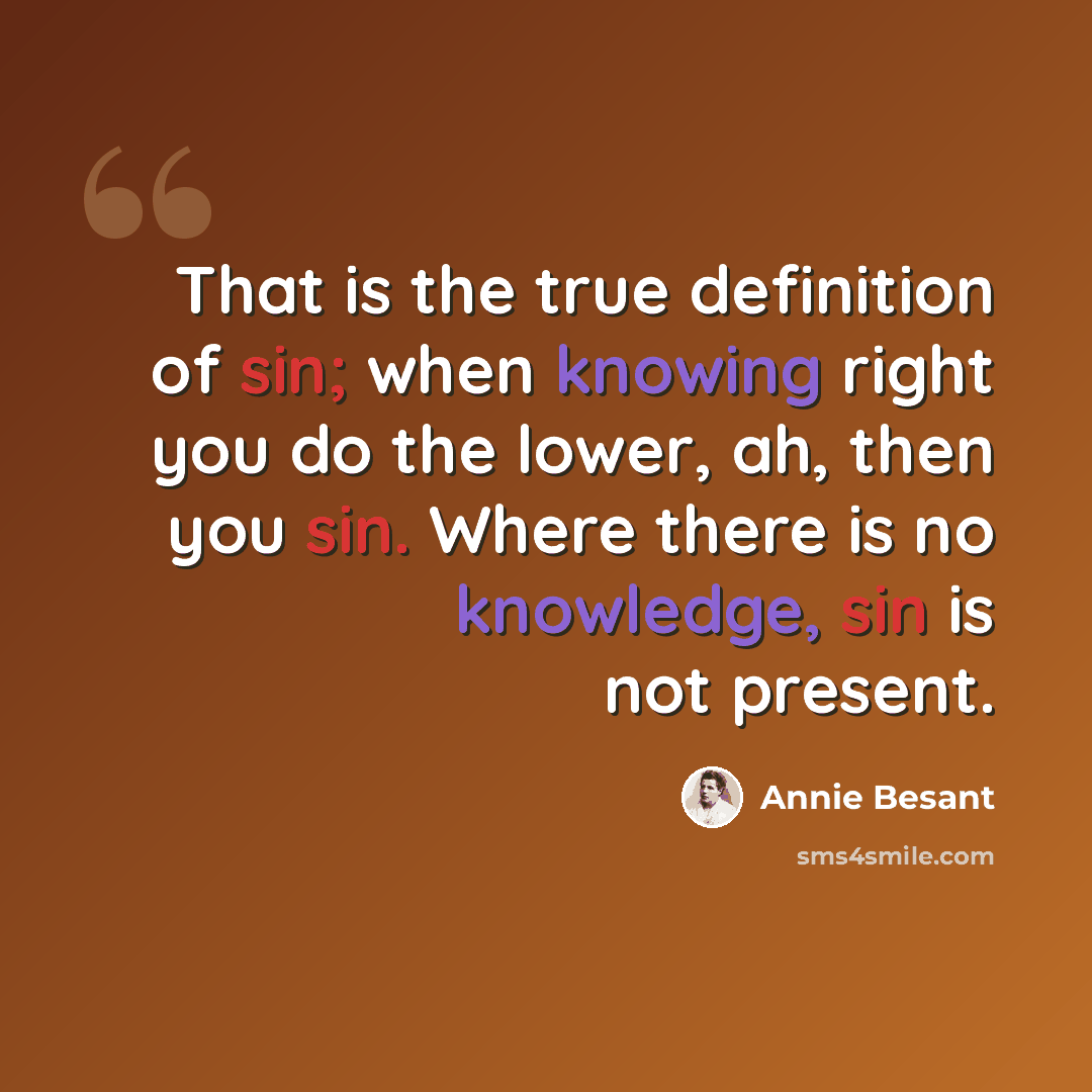 “That is the true definition of sin; when knowing right you do the lower, ah, then you sin. Where there is no knowledge, sin is not present.” quote by Annie Besant