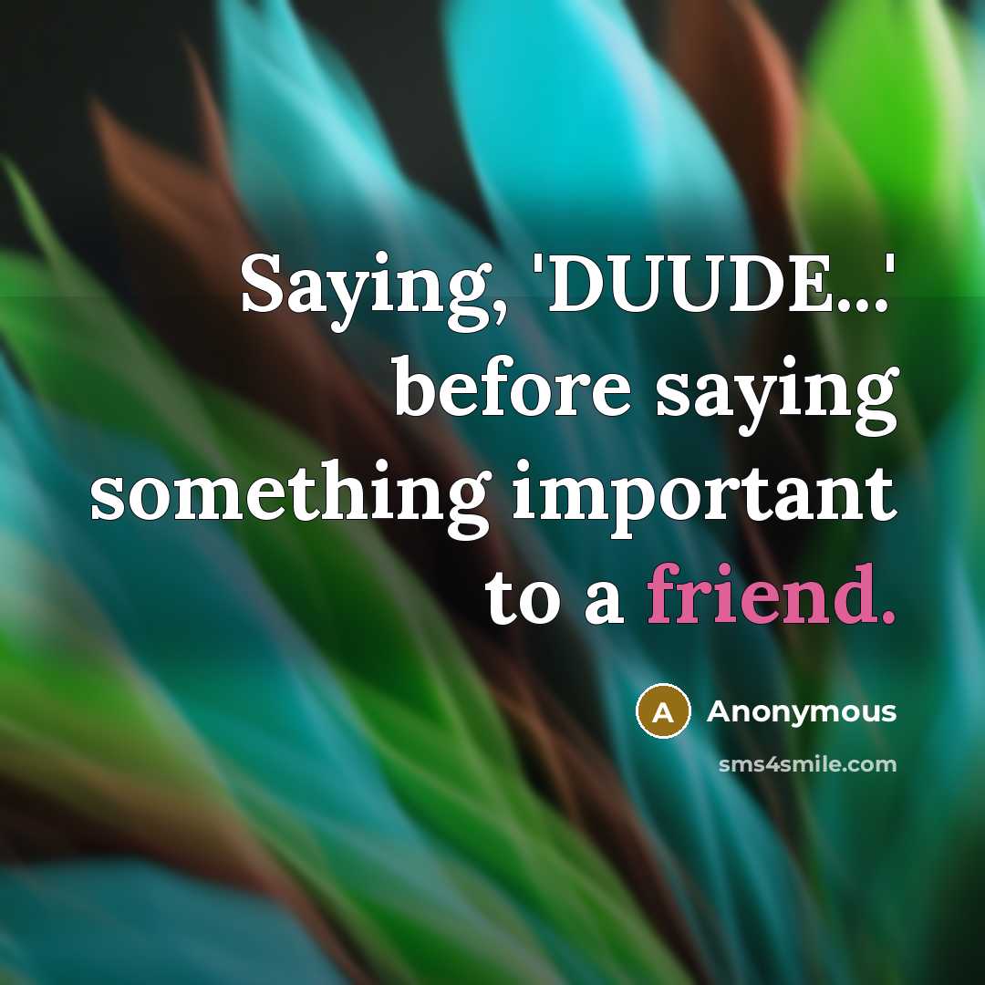 “Saying, 'DUUDE...' before saying something important to a friend.” quote by Anonymous