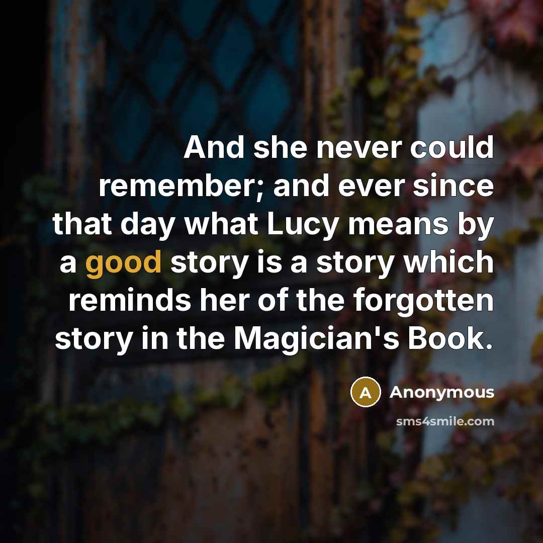 “And she never could remember; and ever since that day what Lucy means by a good story is a story which reminds her of the forgotten story in the Magician's Book.” quote by Anonymous