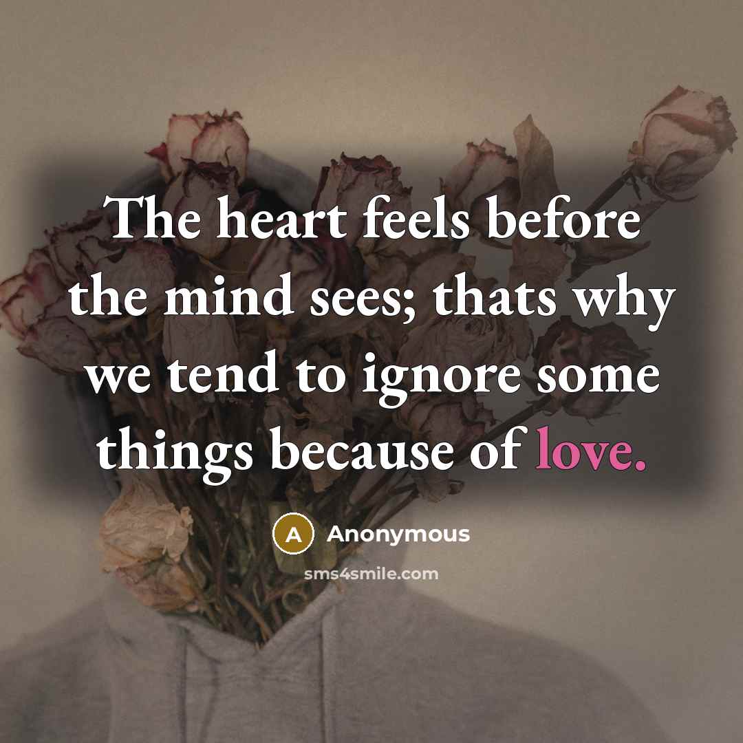“The heart feels before the mind sees; thats why we tend to ignore some things because of love.” quote by Anonymous