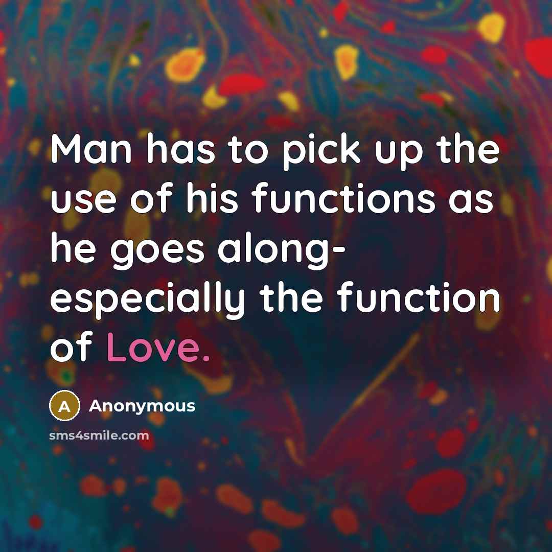 “Man has to pick up the use of his functions as he goes along- especially the function of Love.” quote by Anonymous