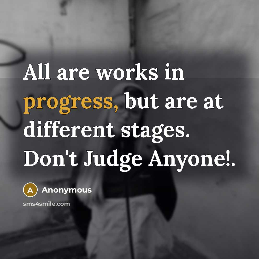 “All are works in progress, but are at different stages. Don't Judge Anyone!.” quote by Anonymous