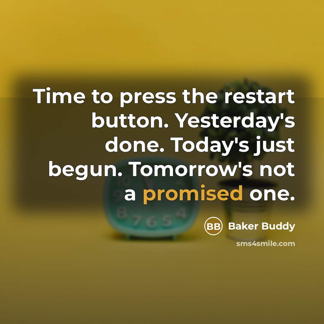 “Time to press the restart button. Yesterday's done. Today's just begun. Tomorrow's not a promised one.” quote by Baker Buddy