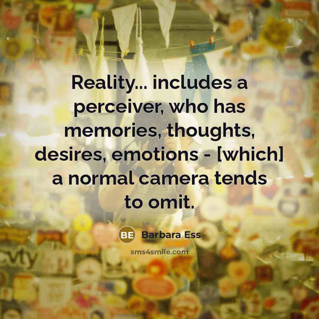 “Reality... includes a perceiver, who has memories, thoughts, desires, emotions - [which] a normal camera tends to omit.” quote by Barbara Ess