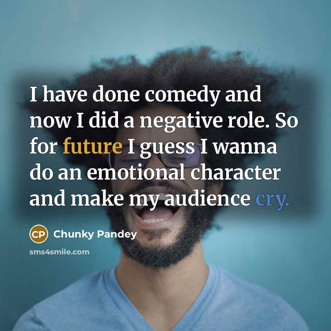 “I have done comedy and now I did a negative role. So for future I guess I wanna do an emotional character and make my audience cry.” quote by Chunky Pandey
