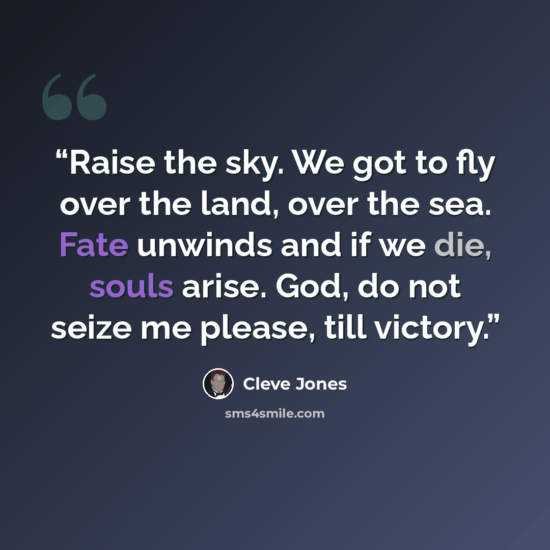 “Raise the sky. We got to fly over the land, over the sea. Fate unwinds and if we die, souls arise. God, do not seize me please, till victory.” quote by Cleve Jones