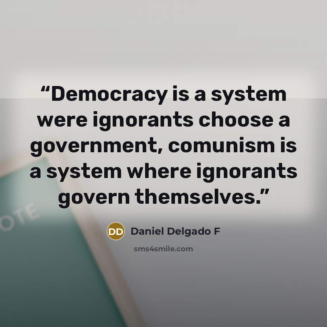 “Democracy is a system were ignorants choose a government, comunism is a system where ignorants govern themselves.” quote by Daniel Delgado F
