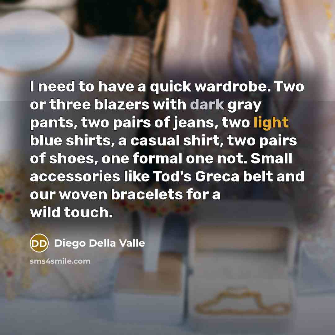 “I need to have a quick wardrobe. Two or three blazers with dark gray pants, two pairs of jeans, two light blue shirts, a casual shirt, two pairs of shoes, one formal one not. Small accessories like Tod's Greca belt and our woven bracelets for a wild touch.” quote by Diego Della Valle