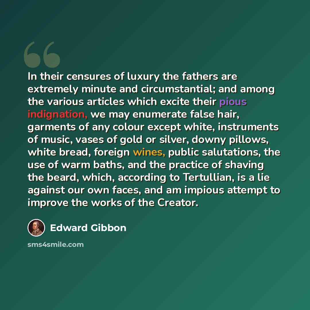 “In their censures of luxury the fathers are extremely minute and circumstantial; and among the various articles which excite their pious indignation, we may enumerate false hair, garments of any colour except white, instruments of music, vases of gold or silver, downy pillows, white bread, foreign…” quote by Edward Gibbon