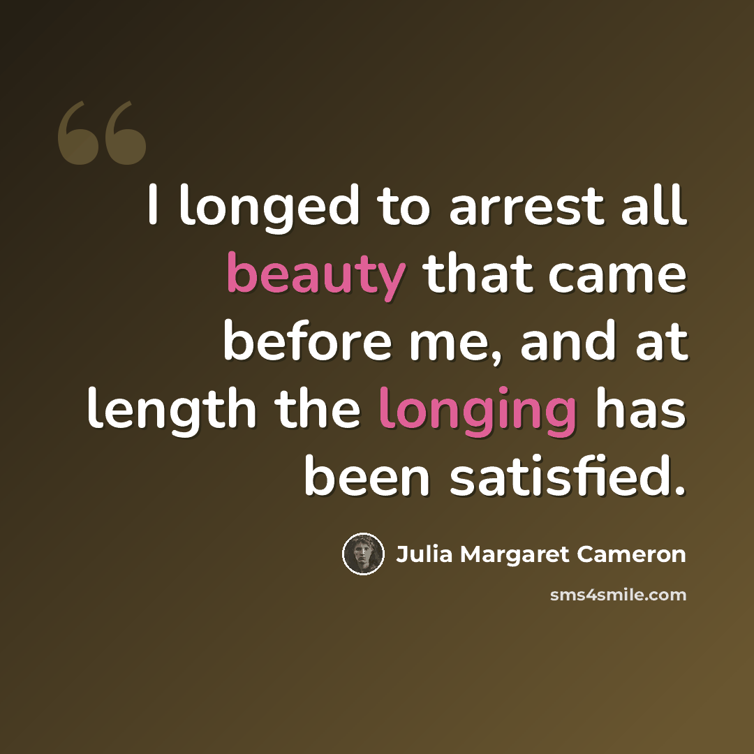 “I longed to arrest all beauty that came before me, and at length the longing has been satisfied.” quote by Julia Margaret Cameron
