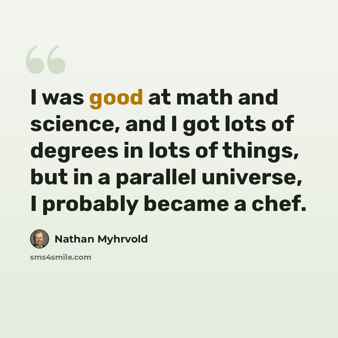 “I was good at math and science, and I got lots of degrees in lots of things, but in a parallel universe, I probably became a chef.” quote by Nathan Myhrvold