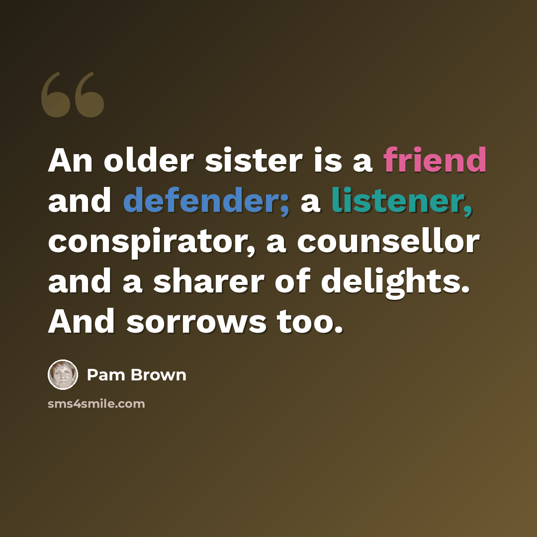 “An older sister is a friend and defender; a listener, conspirator, a counsellor and a sharer of delights. And sorrows too.” quote by Pam Brown