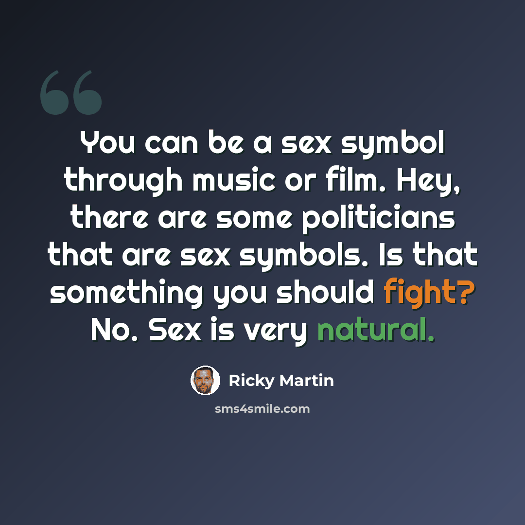 “You can be a sex symbol through music or film. Hey, there are some politicians that are sex symbols. Is that something you should fight? No. Sex is very natural.” quote by Ricky Martin