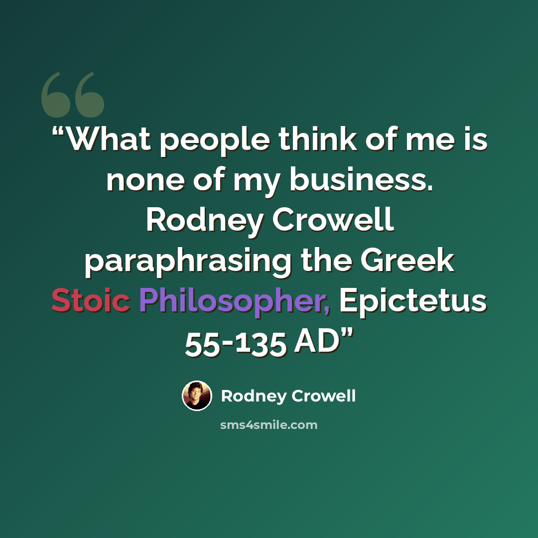 “What people think of me is none of my business. Rodney Crowell paraphrasing the Greek Stoic Philosopher, Epictetus 55-135 AD” quote by Rodney Crowell