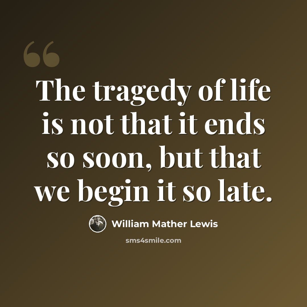 “The tragedy of life is not that it ends so soon, but that we begin it so late.” quote by William Mather Lewis